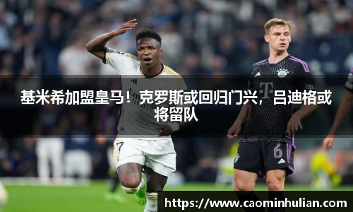 基米希加盟皇马！克罗斯或回归门兴，吕迪格或将留队